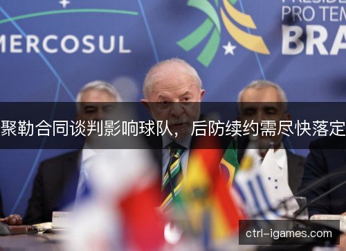 聚勒合同谈判影响球队，后防续约需尽快落定