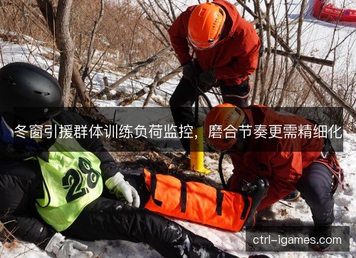 冬窗引援群体训练负荷监控，磨合节奏更需精细化
