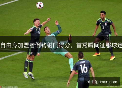 自由身加盟者倒钩射门得分，首秀瞬间征服球迷