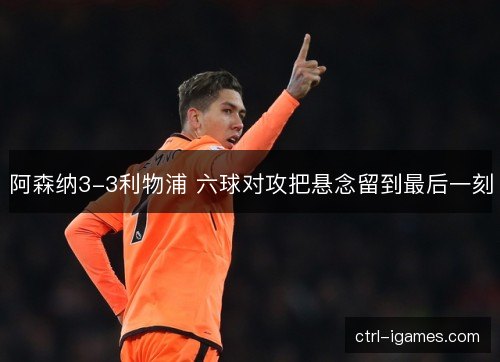 阿森纳3-3利物浦 六球对攻把悬念留到最后一刻