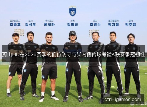 蔚山HD在2026赛季的低位防守与脚内侧传球考验K联赛争冠韧性 蔚山HD在2026赛季的低位防守与脚内侧传球考验K联赛争冠韧性